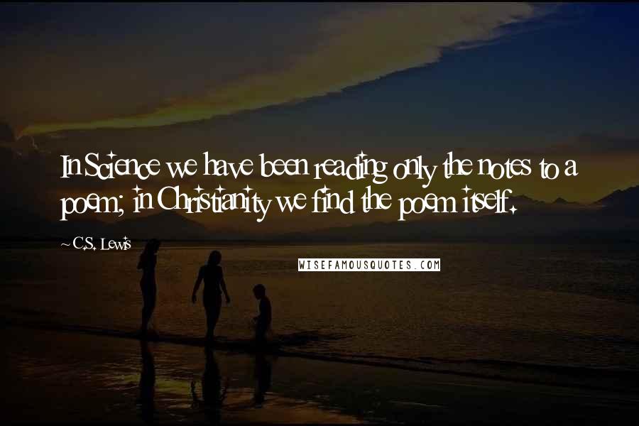 C.S. Lewis Quotes: In Science we have been reading only the notes to a poem; in Christianity we find the poem itself.