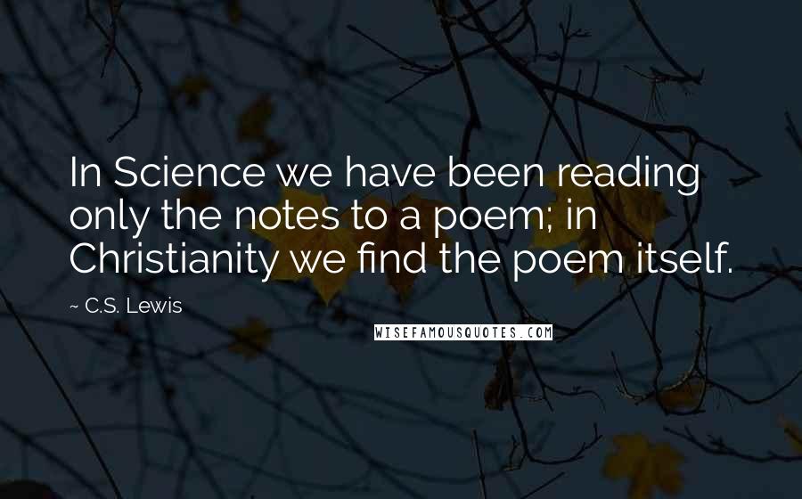 C.S. Lewis Quotes: In Science we have been reading only the notes to a poem; in Christianity we find the poem itself.