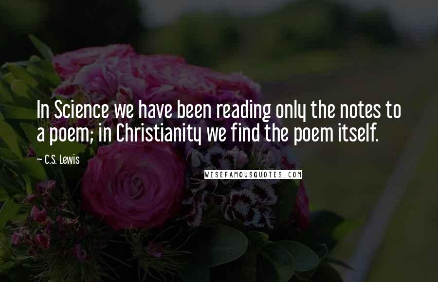 C.S. Lewis Quotes: In Science we have been reading only the notes to a poem; in Christianity we find the poem itself.