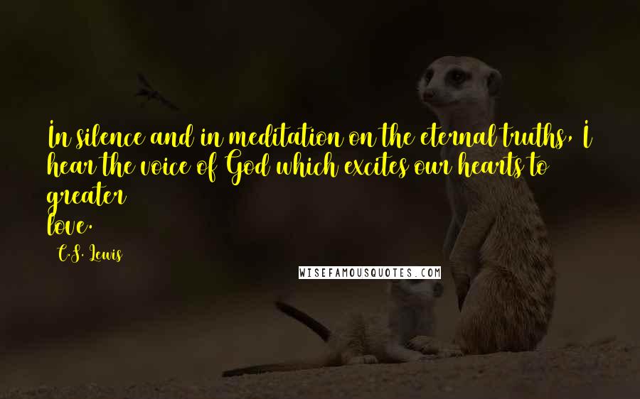 C.S. Lewis Quotes: In silence and in meditation on the eternal truths, I hear the voice of God which excites our hearts to greater love.