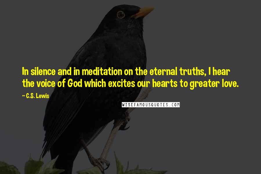 C.S. Lewis Quotes: In silence and in meditation on the eternal truths, I hear the voice of God which excites our hearts to greater love.