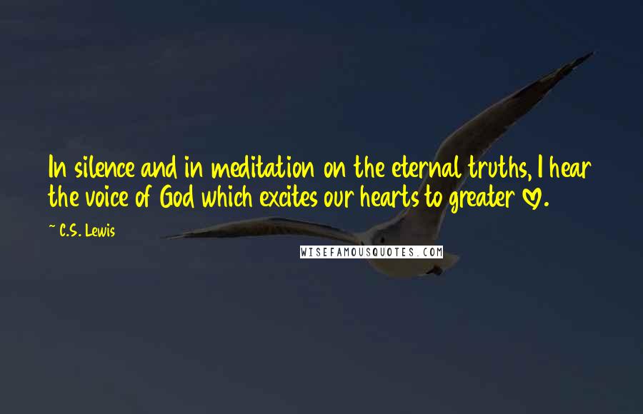 C.S. Lewis Quotes: In silence and in meditation on the eternal truths, I hear the voice of God which excites our hearts to greater love.