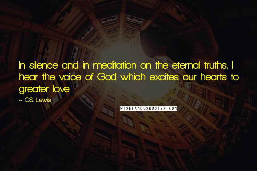 C.S. Lewis Quotes: In silence and in meditation on the eternal truths, I hear the voice of God which excites our hearts to greater love.