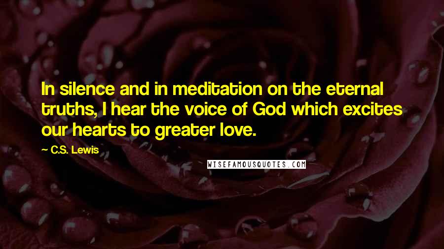 C.S. Lewis Quotes: In silence and in meditation on the eternal truths, I hear the voice of God which excites our hearts to greater love.