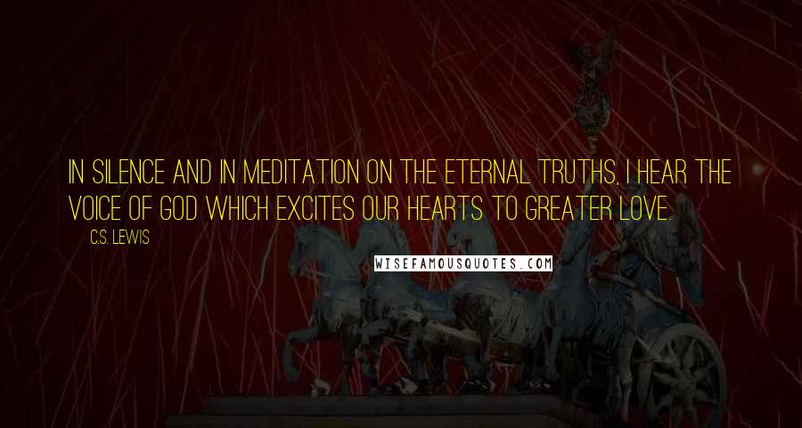 C.S. Lewis Quotes: In silence and in meditation on the eternal truths, I hear the voice of God which excites our hearts to greater love.