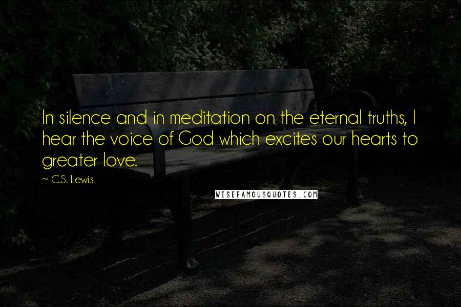 C.S. Lewis Quotes: In silence and in meditation on the eternal truths, I hear the voice of God which excites our hearts to greater love.