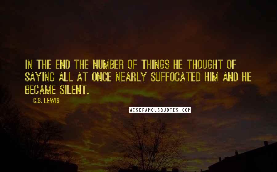 C.S. Lewis Quotes: In the end the number of things he thought of saying all at once nearly suffocated him and he became silent.