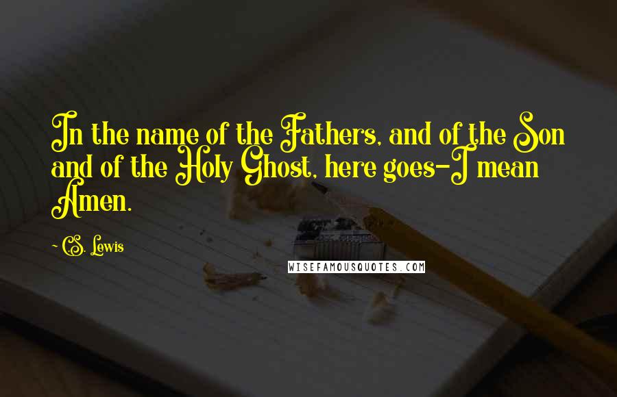 C.S. Lewis Quotes: In the name of the Fathers, and of the Son and of the Holy Ghost, here goes-I mean Amen.