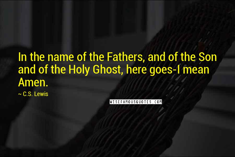 C.S. Lewis Quotes: In the name of the Fathers, and of the Son and of the Holy Ghost, here goes-I mean Amen.