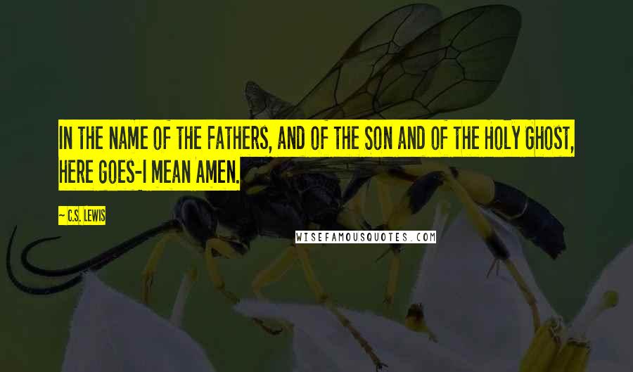 C.S. Lewis Quotes: In the name of the Fathers, and of the Son and of the Holy Ghost, here goes-I mean Amen.