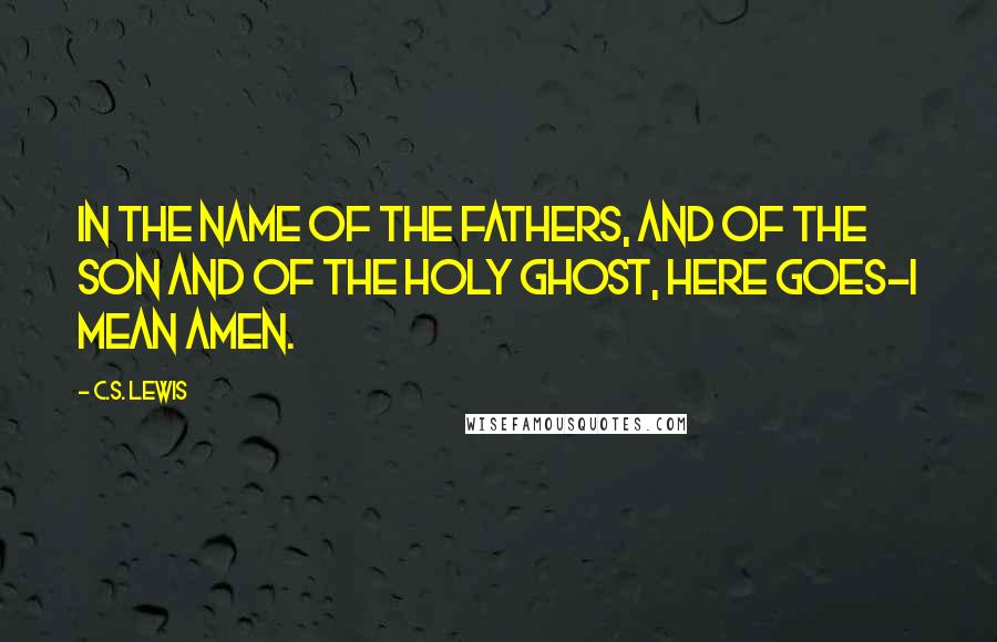 C.S. Lewis Quotes: In the name of the Fathers, and of the Son and of the Holy Ghost, here goes-I mean Amen.