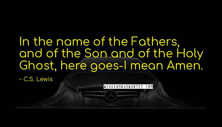 C.S. Lewis Quotes: In the name of the Fathers, and of the Son and of the Holy Ghost, here goes-I mean Amen.