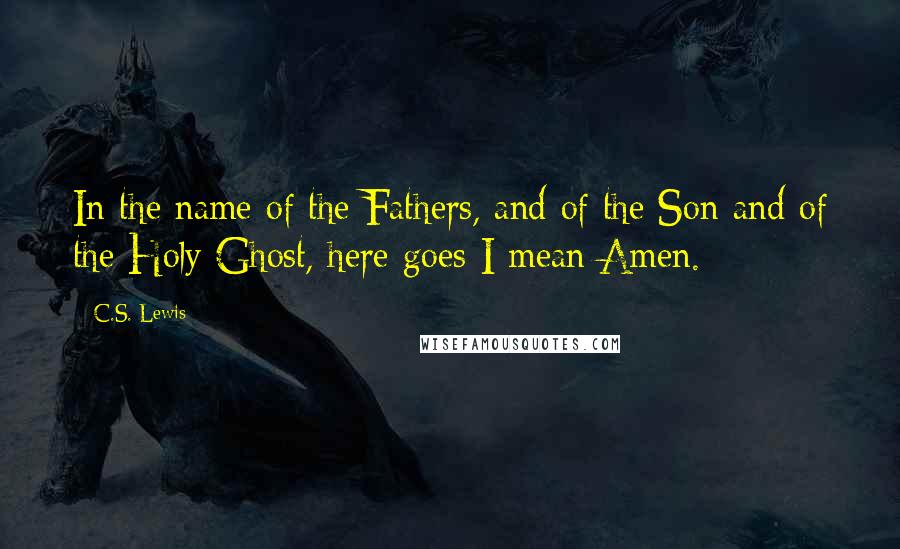 C.S. Lewis Quotes: In the name of the Fathers, and of the Son and of the Holy Ghost, here goes-I mean Amen.