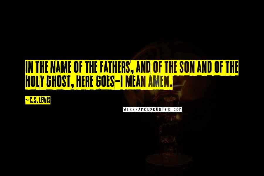 C.S. Lewis Quotes: In the name of the Fathers, and of the Son and of the Holy Ghost, here goes-I mean Amen.