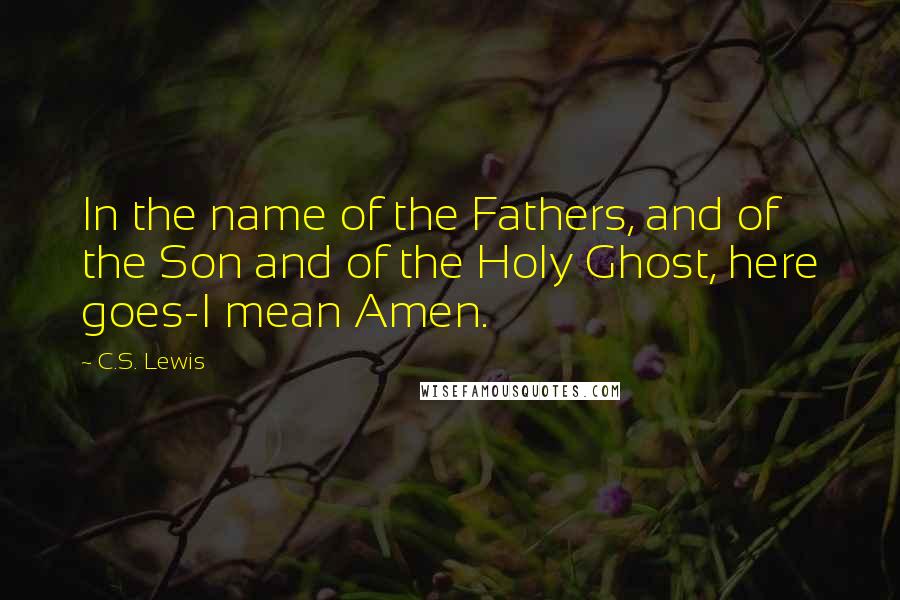 C.S. Lewis Quotes: In the name of the Fathers, and of the Son and of the Holy Ghost, here goes-I mean Amen.