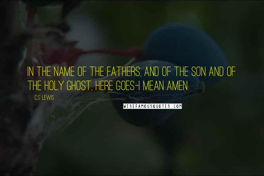 C.S. Lewis Quotes: In the name of the Fathers, and of the Son and of the Holy Ghost, here goes-I mean Amen.