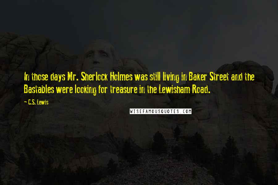 C.S. Lewis Quotes: In those days Mr. Sherlock Holmes was still living in Baker Street and the Bastables were looking for treasure in the Lewisham Road.