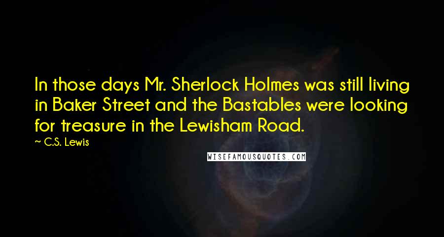 C.S. Lewis Quotes: In those days Mr. Sherlock Holmes was still living in Baker Street and the Bastables were looking for treasure in the Lewisham Road.