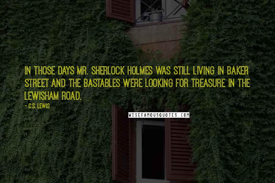 C.S. Lewis Quotes: In those days Mr. Sherlock Holmes was still living in Baker Street and the Bastables were looking for treasure in the Lewisham Road.