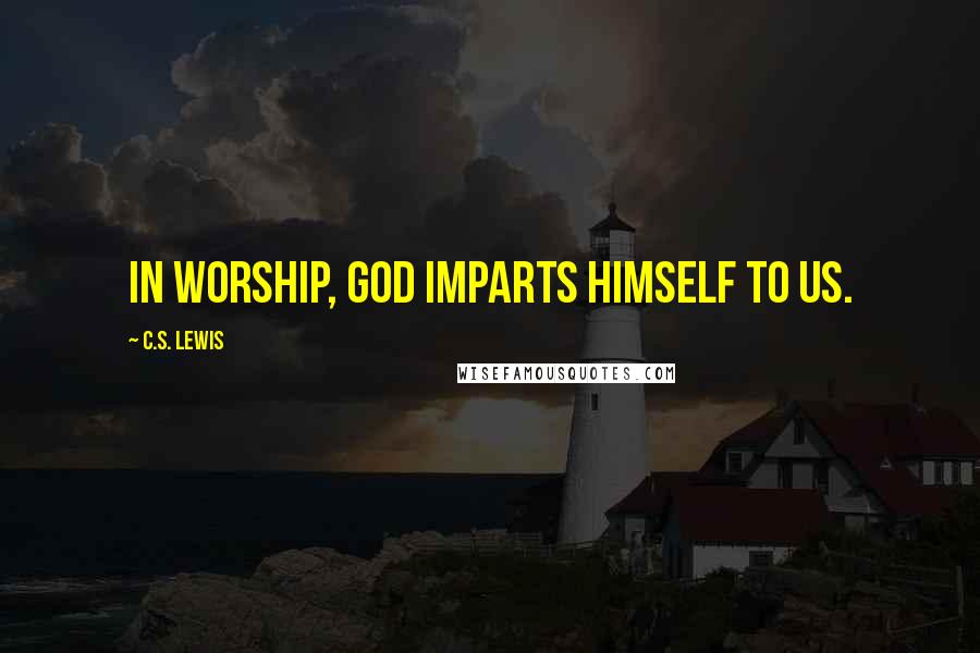 C.S. Lewis Quotes: In worship, God imparts himself to us.