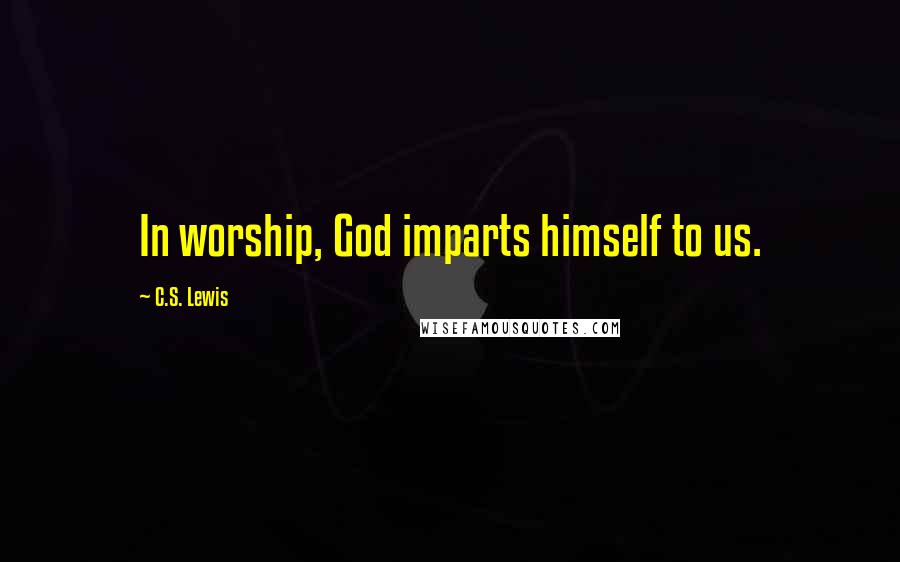 C.S. Lewis Quotes: In worship, God imparts himself to us.