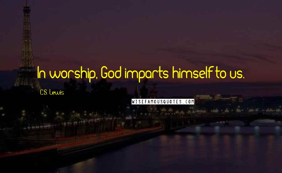 C.S. Lewis Quotes: In worship, God imparts himself to us.