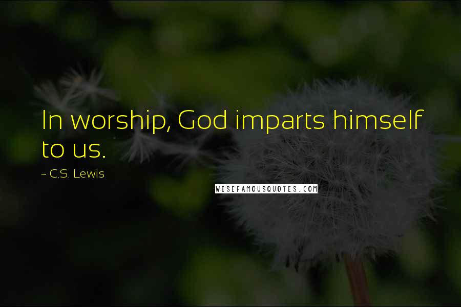 C.S. Lewis Quotes: In worship, God imparts himself to us.