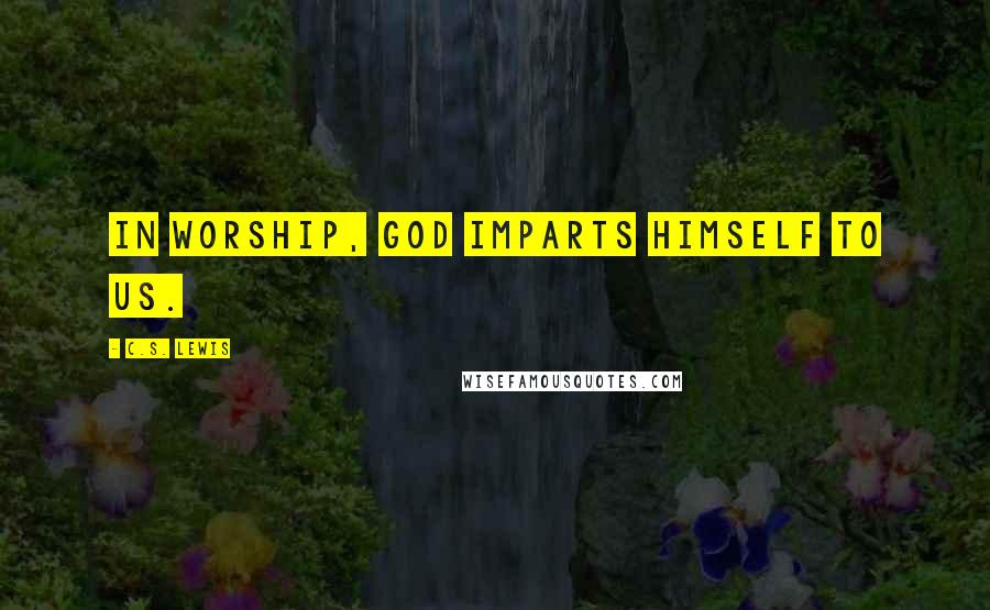 C.S. Lewis Quotes: In worship, God imparts himself to us.