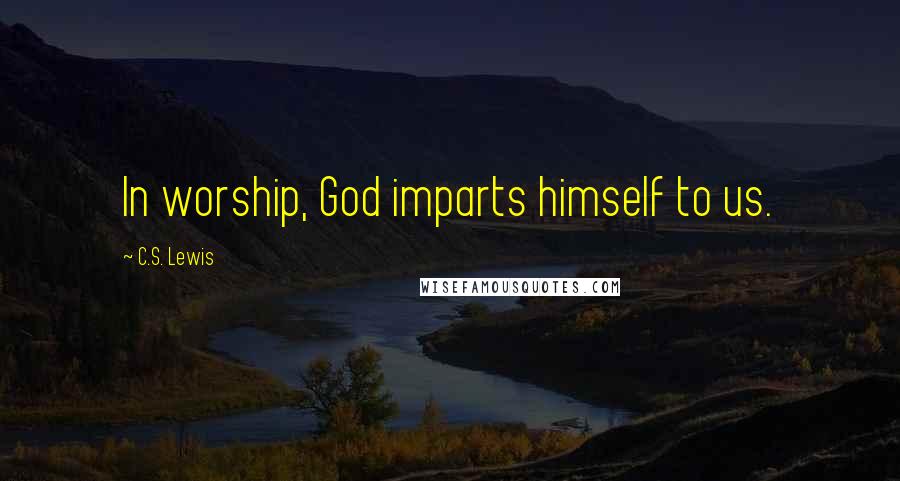 C.S. Lewis Quotes: In worship, God imparts himself to us.