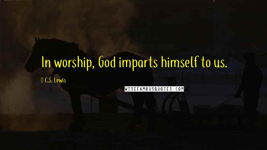 C.S. Lewis Quotes: In worship, God imparts himself to us.