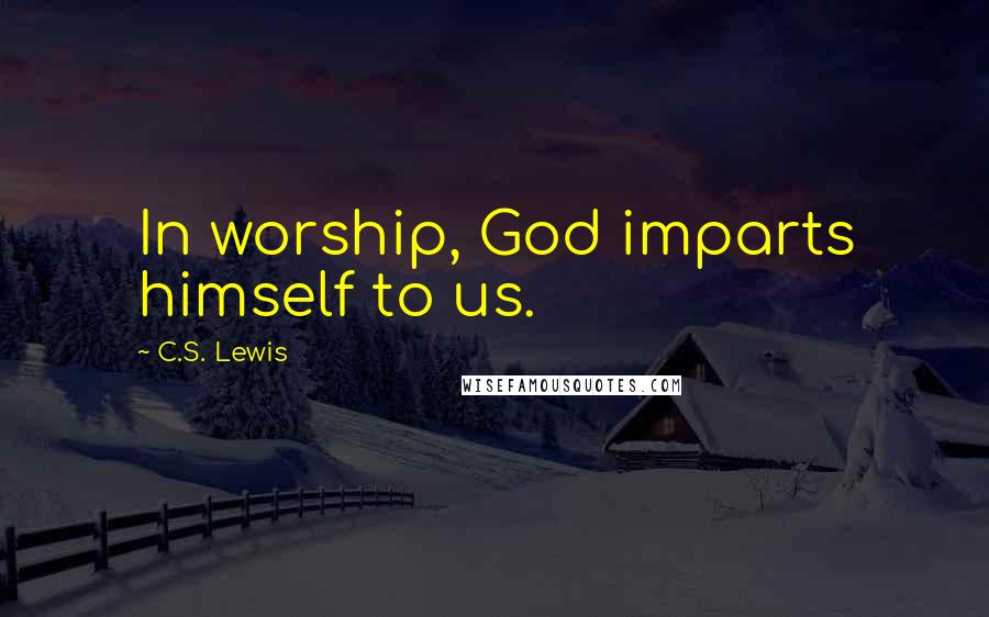 C.S. Lewis Quotes: In worship, God imparts himself to us.