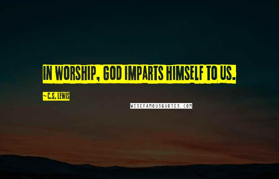 C.S. Lewis Quotes: In worship, God imparts himself to us.