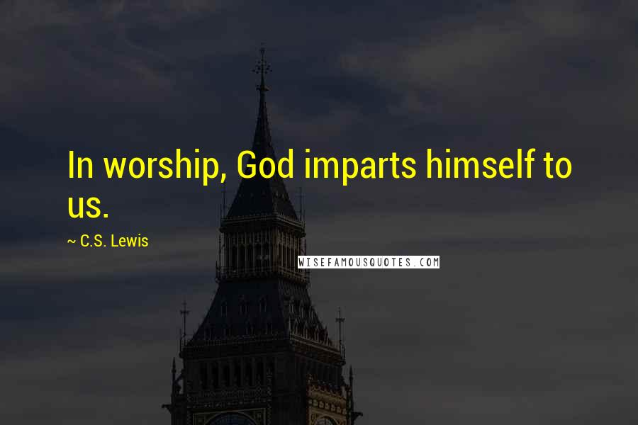 C.S. Lewis Quotes: In worship, God imparts himself to us.