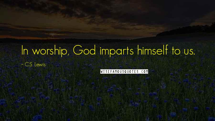 C.S. Lewis Quotes: In worship, God imparts himself to us.