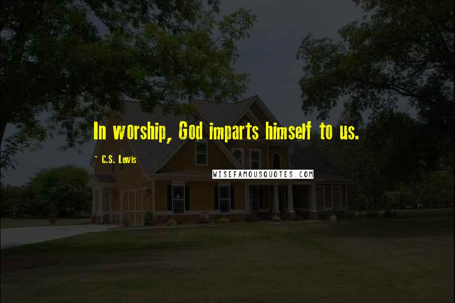 C.S. Lewis Quotes: In worship, God imparts himself to us.