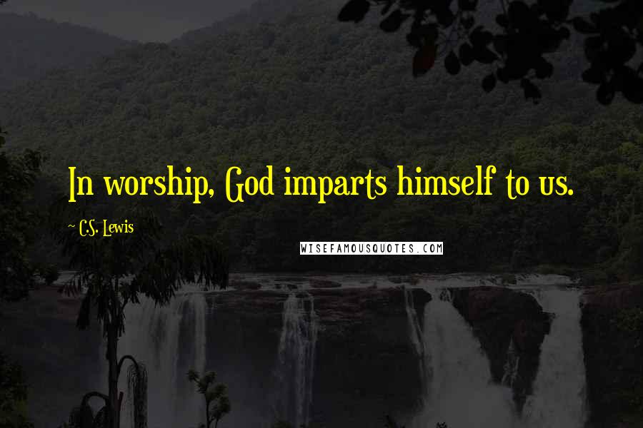 C.S. Lewis Quotes: In worship, God imparts himself to us.