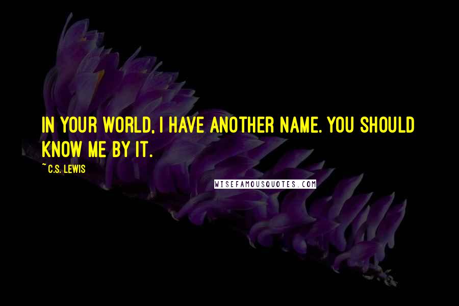C.S. Lewis Quotes: In your world, I have another name. You should know me by it.