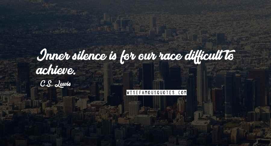 C.S. Lewis Quotes: Inner silence is for our race difficult to achieve.