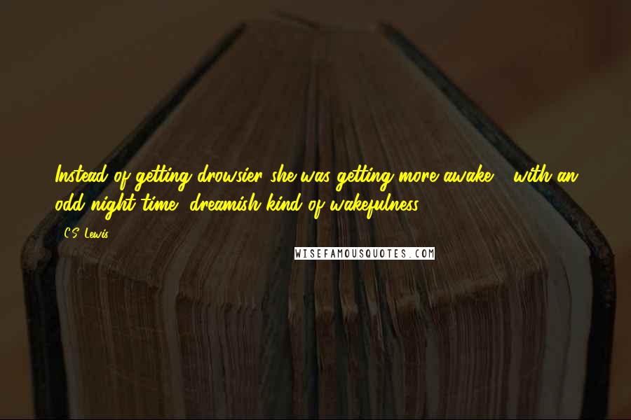 C.S. Lewis Quotes: Instead of getting drowsier she was getting more awake - with an odd night-time, dreamish kind of wakefulness.