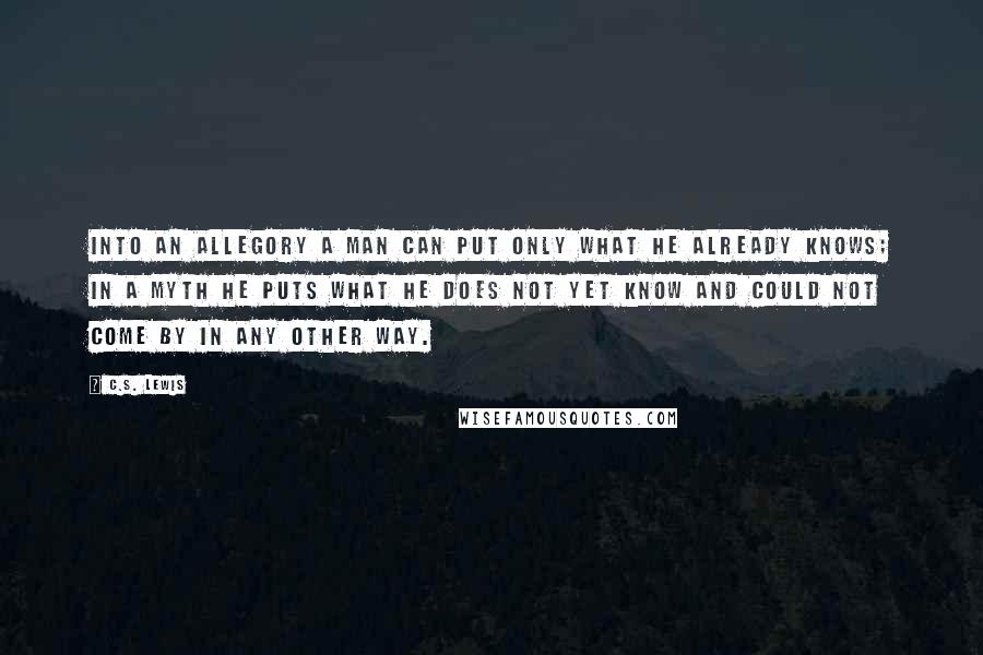 C.S. Lewis Quotes: Into an allegory a man can put only what he already knows; in a myth he puts what he does not yet know and could not come by in any other way.