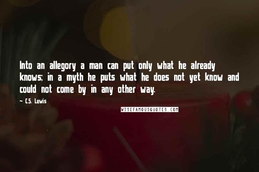 C.S. Lewis Quotes: Into an allegory a man can put only what he already knows; in a myth he puts what he does not yet know and could not come by in any other way.