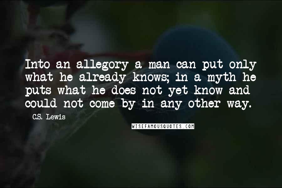 C.S. Lewis Quotes: Into an allegory a man can put only what he already knows; in a myth he puts what he does not yet know and could not come by in any other way.