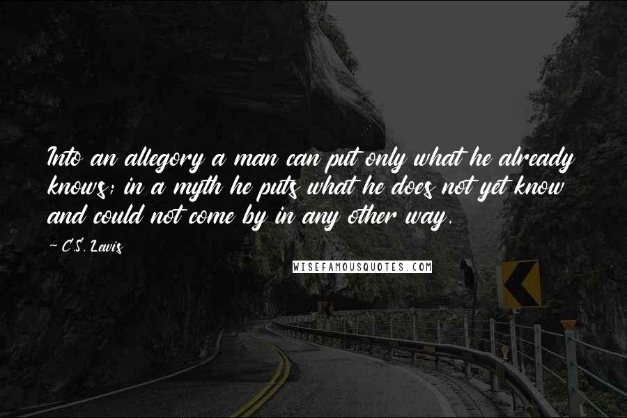 C.S. Lewis Quotes: Into an allegory a man can put only what he already knows; in a myth he puts what he does not yet know and could not come by in any other way.