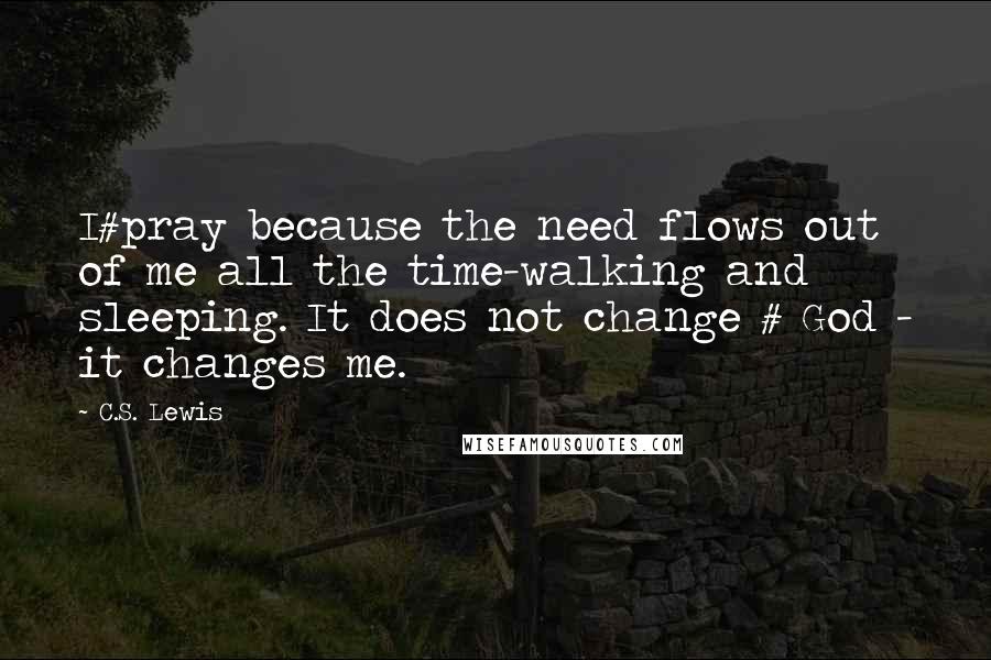 C.S. Lewis Quotes: I#pray because the need flows out of me all the time-walking and sleeping. It does not change # God - it changes me.