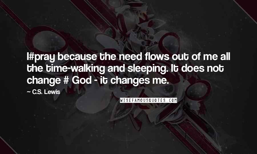 C.S. Lewis Quotes: I#pray because the need flows out of me all the time-walking and sleeping. It does not change # God - it changes me.