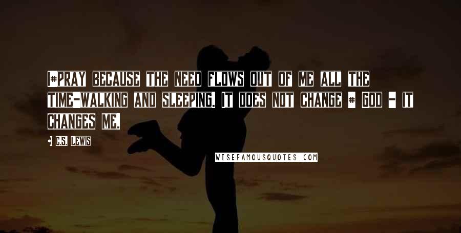 C.S. Lewis Quotes: I#pray because the need flows out of me all the time-walking and sleeping. It does not change # God - it changes me.