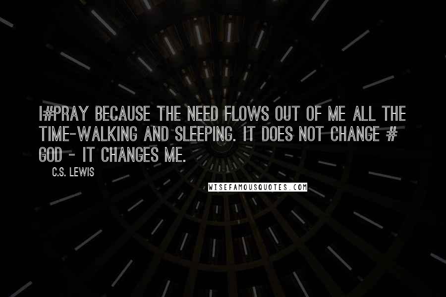 C.S. Lewis Quotes: I#pray because the need flows out of me all the time-walking and sleeping. It does not change # God - it changes me.