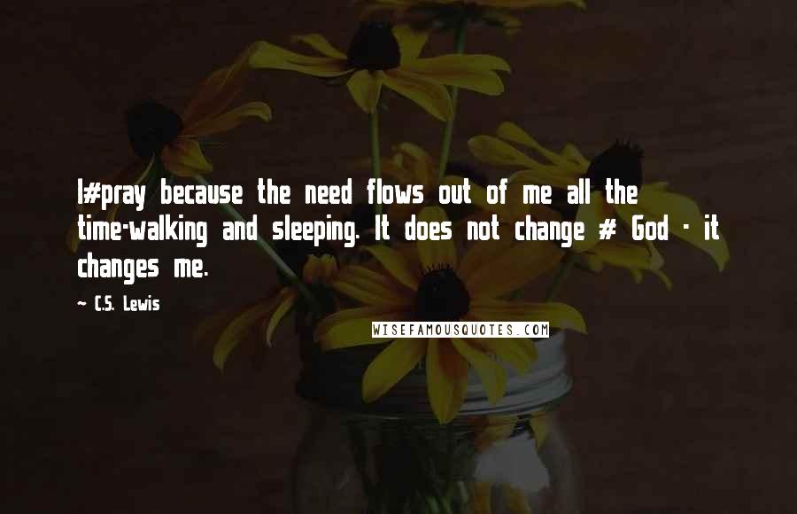 C.S. Lewis Quotes: I#pray because the need flows out of me all the time-walking and sleeping. It does not change # God - it changes me.
