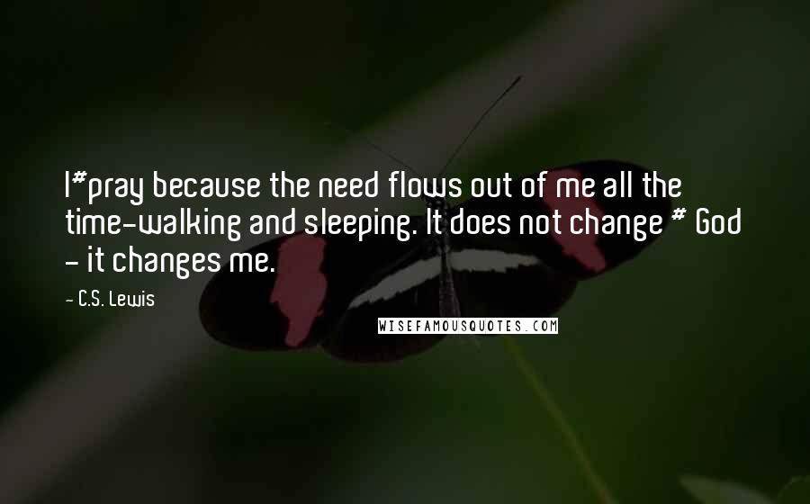 C.S. Lewis Quotes: I#pray because the need flows out of me all the time-walking and sleeping. It does not change # God - it changes me.