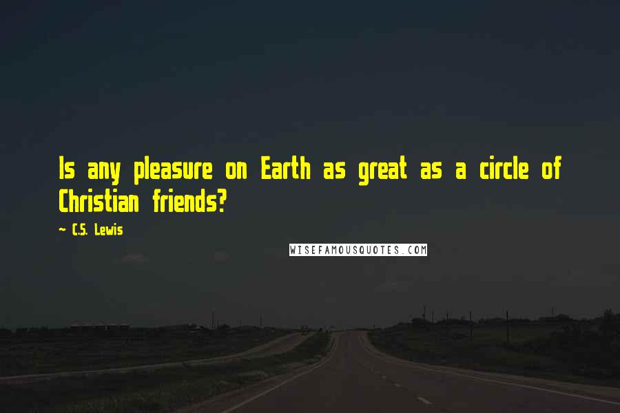 C.S. Lewis Quotes: Is any pleasure on Earth as great as a circle of Christian friends?